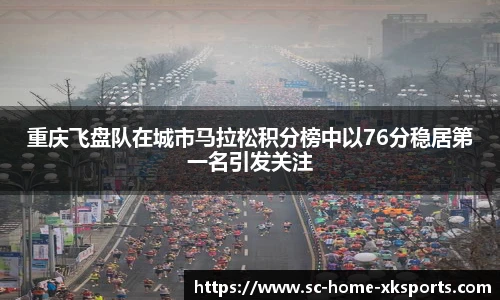 重庆飞盘队在城市马拉松积分榜中以76分稳居第一名引发关注
